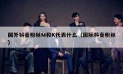 国外抖音粉丝M和K代表什么（国际抖音粉丝）