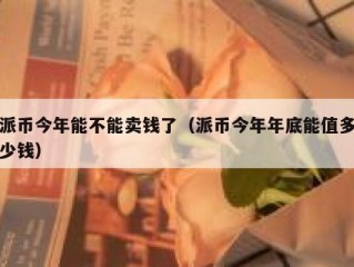 派币今年能不能卖钱了（派币今年年底能值多少钱）