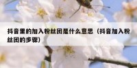 抖音里的加入粉丝团是什么意思（抖音加入粉丝团的步骤）
