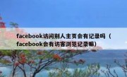 facebook访问别人主页会有记录吗（facebook会有访客浏览记录嘛）