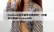 facebook在中国可以使用吗?（中国可以使用Facebook吗）