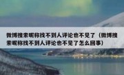 微博搜索昵称找不到人评论也不见了（微博搜索昵称找不到人评论也不见了怎么回事）