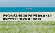 快手怎么设置评论区在下面不是在左边（怎么在快手评论的下面评论而不是回复）