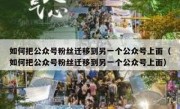 如何把公众号粉丝迁移到另一个公众号上面（如何把公众号粉丝迁移到另一个公众号上面）