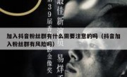 加入抖音粉丝群有什么需要注意的吗（抖音加入粉丝群有风险吗）
