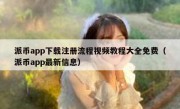 派币app下载注册流程视频教程大全免费（派币app最新信息）
