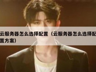 云服务器怎么选择配置（云服务器怎么选择配置方案）