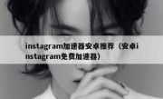 instagram加速器安卓推荐（安卓instagram免费加速器）