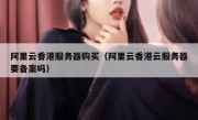 阿里云香港服务器购买（阿里云香港云服务器要备案吗）