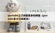 youtube上订阅量最多的频道（youtube多少订阅算多）