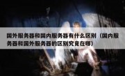 国外服务器和国内服务器有什么区别（国内服务器和国外服务器的区别究竟在哪）