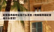 配置服务器地址是什么意思（电脑服务器配置是什么意思）