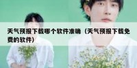 天气预报下载哪个软件准确（天气预报下载免费的软件）