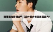 国外服务器便宜吗（国外服务器贵还是国内）