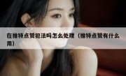 在推特点赞犯法吗怎么处理（推特点赞有什么用）