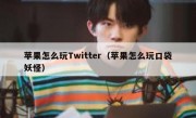 苹果怎么玩Twitter（苹果怎么玩口袋妖怪）