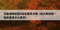 抖音加粉丝团1钻石是多少钱（加入粉丝团一钻石是多少人民币）