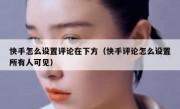 快手怎么设置评论在下方（快手评论怎么设置所有人可见）