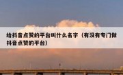 给抖音点赞的平台叫什么名字（有没有专门做抖音点赞的平台）