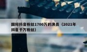 国际抖音粉丝1700万的演员（2021年抖音千万粉丝）
