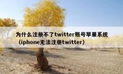为什么注册不了twitter账号苹果系统（iphone无法注册twitter）