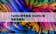 Twitter账号登录（twitter账号登录错误）
