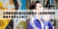 点赞量和粉丝量的比例是多少（点赞量和粉丝量哪个多可以上热门）