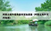 阿里云国外服务器安装加速器（阿里云海外访问加速）