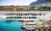 2345天气王免费下载天气预报15天（2345天气王预报15天下载安装）