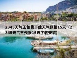 2345天气王免费下载天气预报15天（2345天气王预报15天下载安装）
