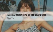 twitter推测的近义词（推测近义词是什么?）