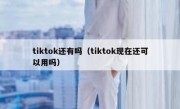 tiktok还有吗（tiktok现在还可以用吗）