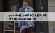 youtube在ipad的中怎么打开（国内平板youtube怎么打开）