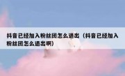 抖音已经加入粉丝团怎么退出（抖音已经加入粉丝团怎么退出啊）