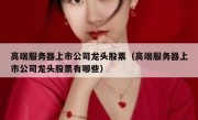 高端服务器上市公司龙头股票（高端服务器上市公司龙头股票有哪些）