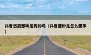 抖音然后涨粉是真的吗（抖音涨粉是怎么回事）