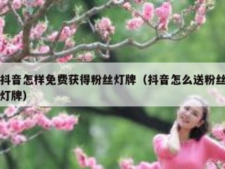 抖音怎样免费获得粉丝灯牌（抖音怎么送粉丝灯牌）