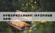 快手魔法表情怎么添加新的（快手怎样添加魔法表情）