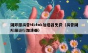 国际服抖音tiktok加速器免费（抖音国际服运行加速器）