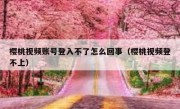 樱桃视频账号登入不了怎么回事（樱桃视频登不上）