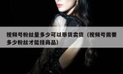 视频号粉丝量多少可以带货卖货（视频号需要多少粉丝才能挂商品）
