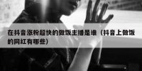 在抖音涨粉超快的做饭主播是谁（抖音上做饭的网红有哪些）