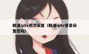 联通iptv初次设置（联通iptv登录设置密码）