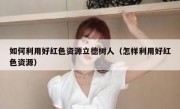 如何利用好红色资源立德树人（怎样利用好红色资源）