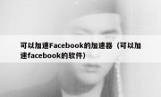 可以加速Facebook的加速器（可以加速facebook的软件）