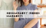 抖音tiktok怎么看不了（外国抖音tiktok怎么看不了）