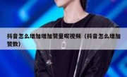 抖音怎么增加增加赞量呢视频（抖音怎么增加赞数）