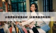 云服务器买哪里的好（云服务器选购指南）