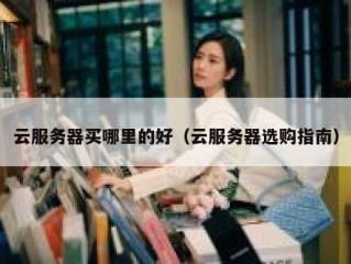 云服务器买哪里的好（云服务器选购指南）