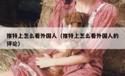 推特上怎么看外国人（推特上怎么看外国人的评论）